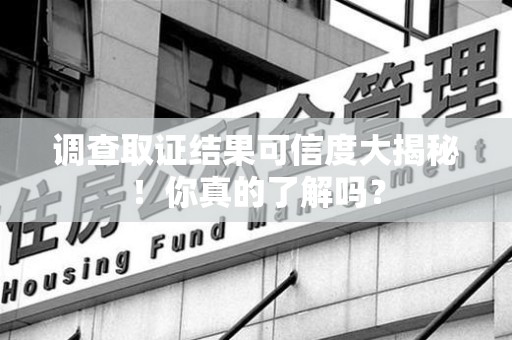 德安调查取证结果可信度大揭秘！你真的了解吗？