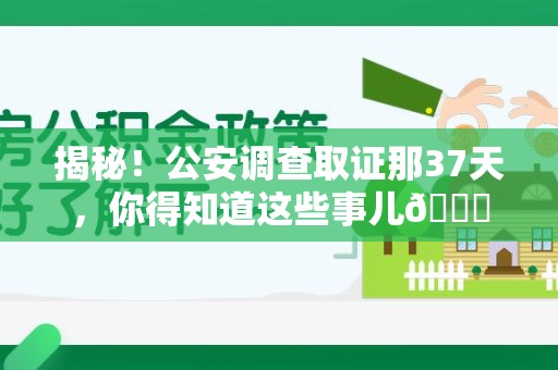 德安揭秘！公安调查取证那37天，你得知道这些事儿😎