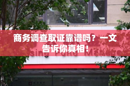 德安商务调查取证靠谱吗？一文告诉你真相！